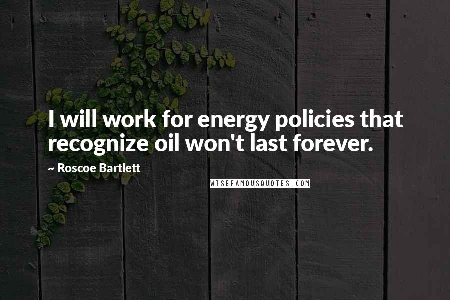 Roscoe Bartlett Quotes: I will work for energy policies that recognize oil won't last forever.