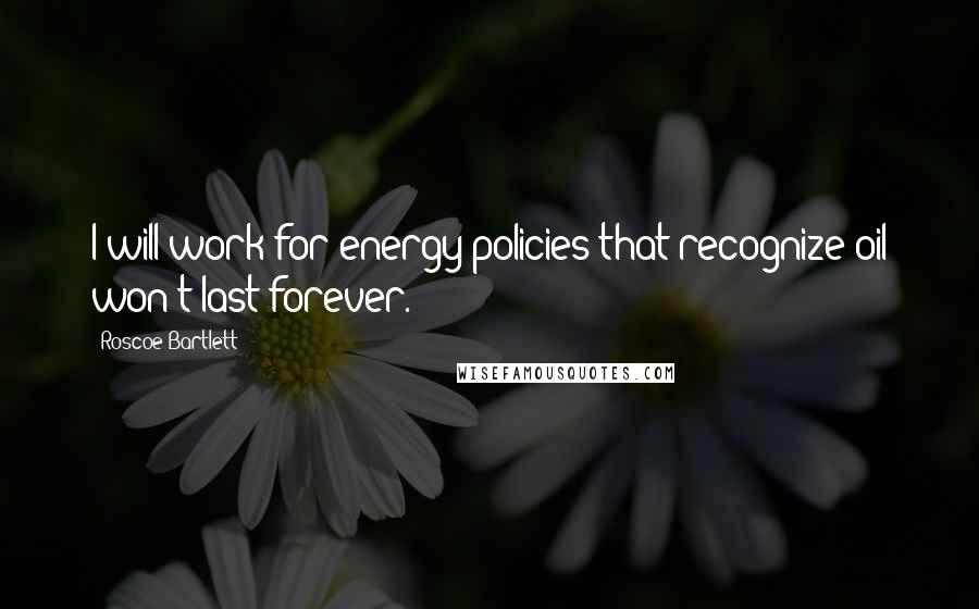 Roscoe Bartlett Quotes: I will work for energy policies that recognize oil won't last forever.