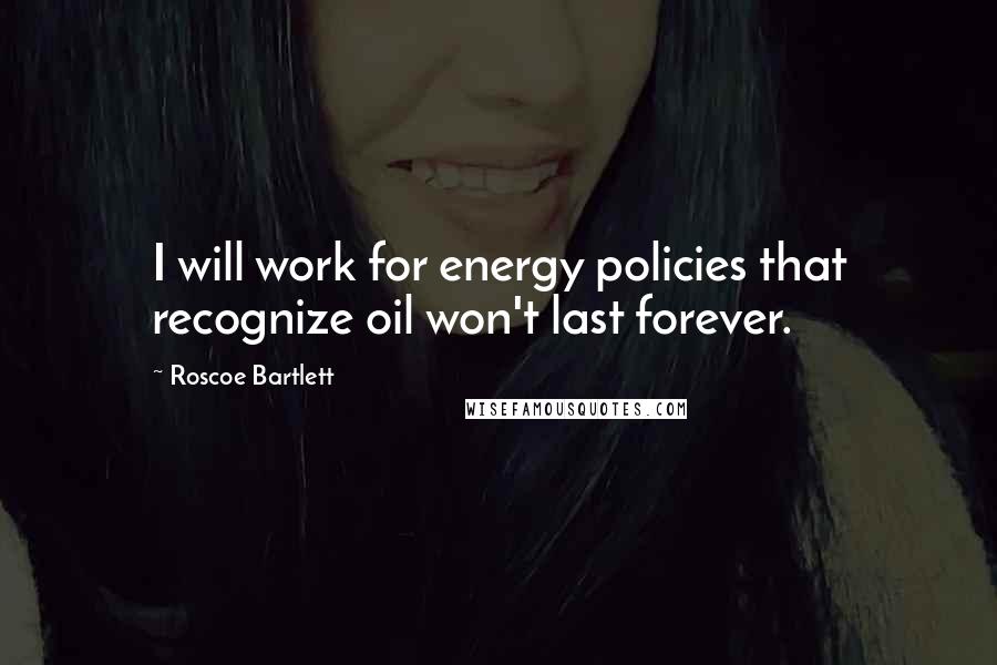 Roscoe Bartlett Quotes: I will work for energy policies that recognize oil won't last forever.