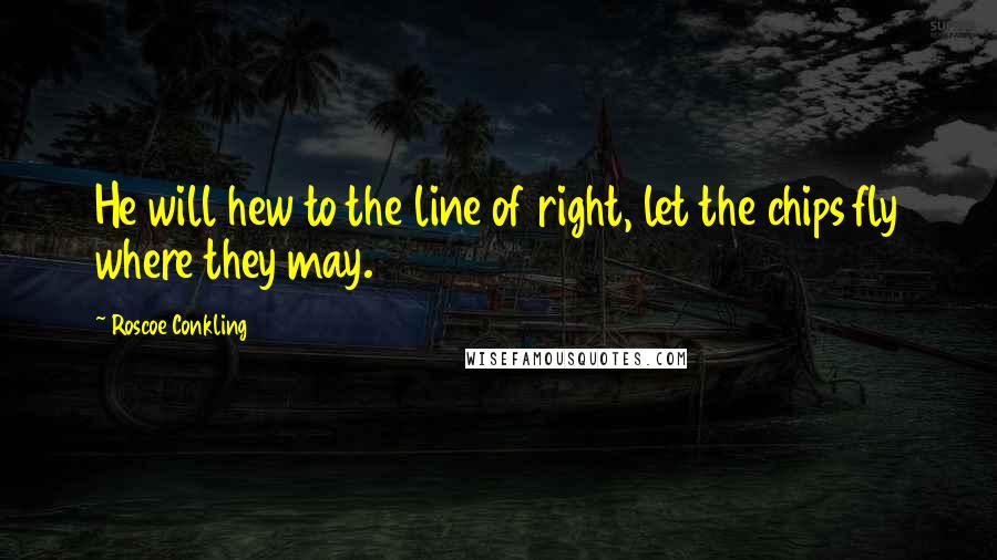 Roscoe Conkling Quotes: He will hew to the line of right, let the chips fly where they may.