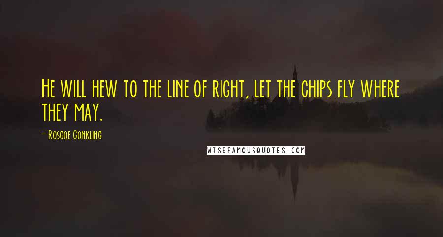 Roscoe Conkling Quotes: He will hew to the line of right, let the chips fly where they may.