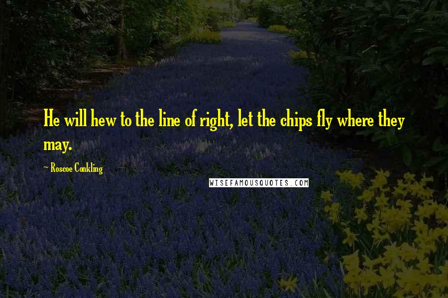 Roscoe Conkling Quotes: He will hew to the line of right, let the chips fly where they may.