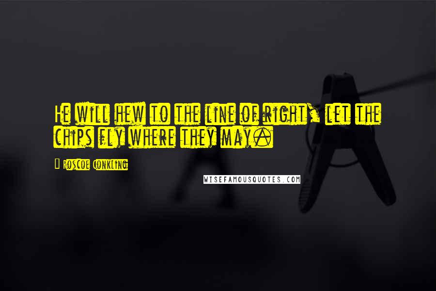 Roscoe Conkling Quotes: He will hew to the line of right, let the chips fly where they may.