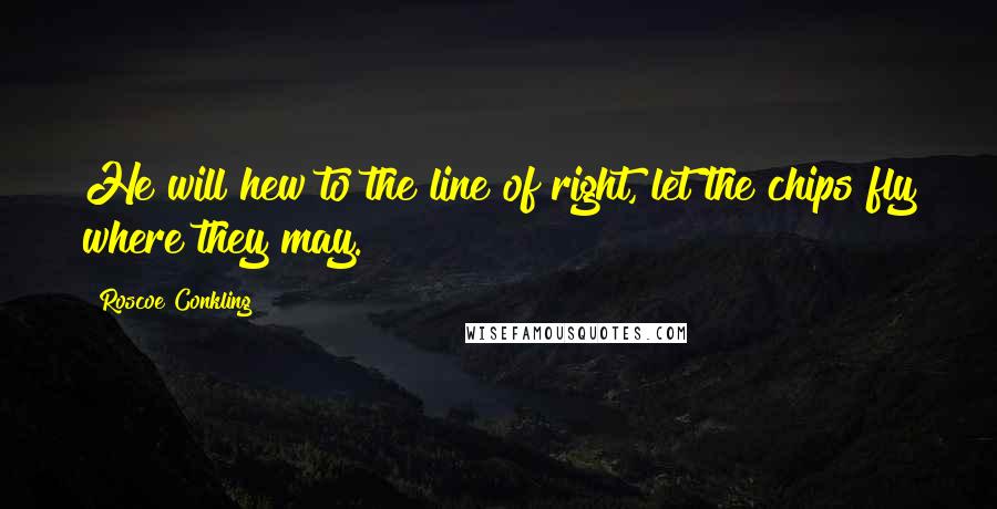 Roscoe Conkling Quotes: He will hew to the line of right, let the chips fly where they may.