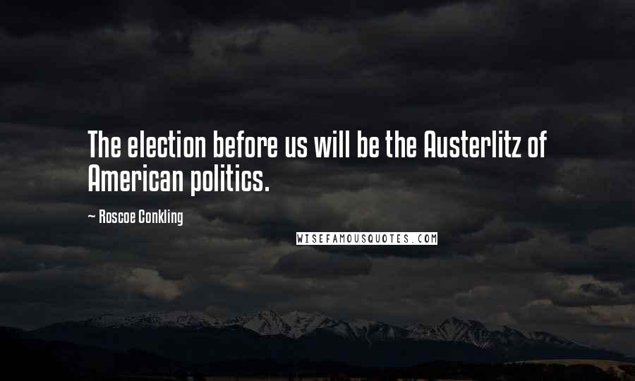 Roscoe Conkling Quotes: The election before us will be the Austerlitz of American politics.