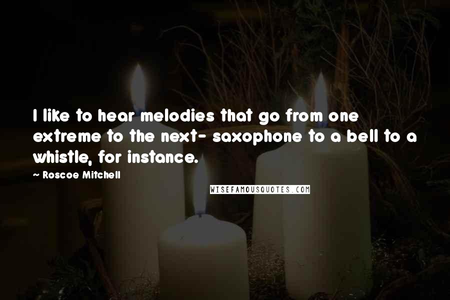 Roscoe Mitchell Quotes: I like to hear melodies that go from one extreme to the next- saxophone to a bell to a whistle, for instance.