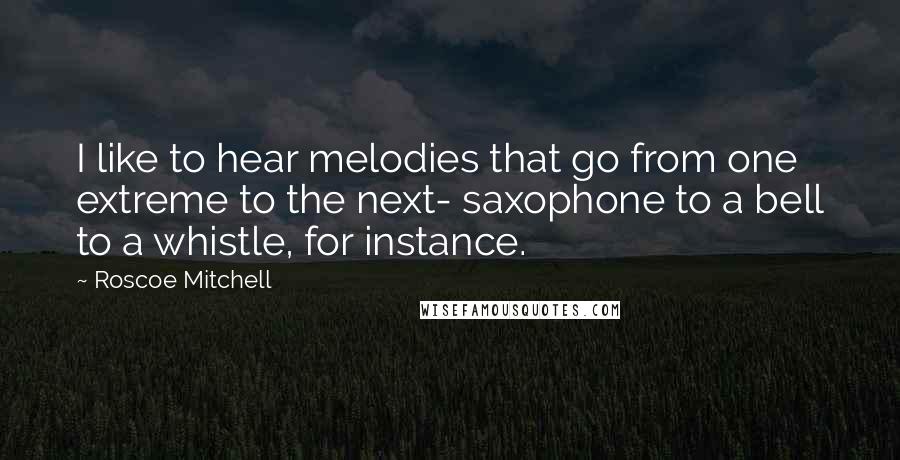 Roscoe Mitchell Quotes: I like to hear melodies that go from one extreme to the next- saxophone to a bell to a whistle, for instance.