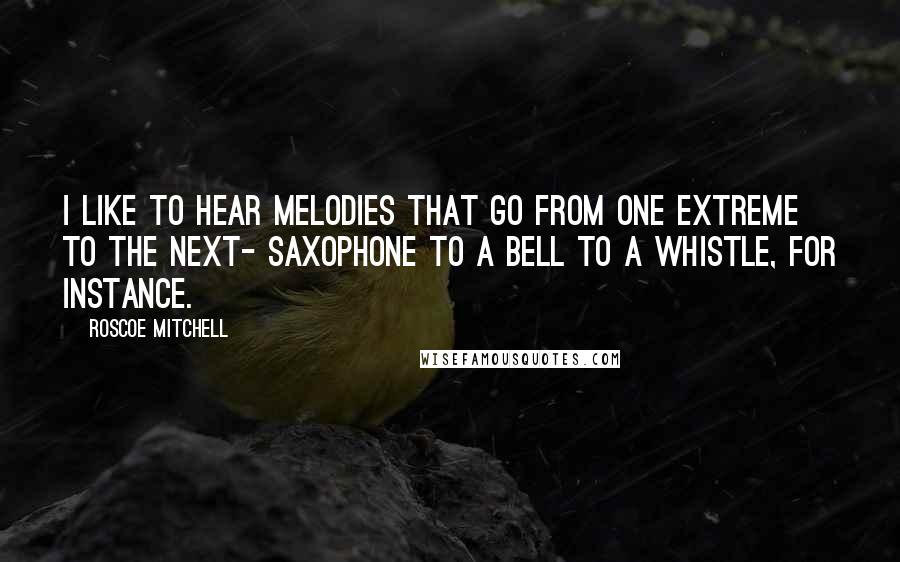 Roscoe Mitchell Quotes: I like to hear melodies that go from one extreme to the next- saxophone to a bell to a whistle, for instance.