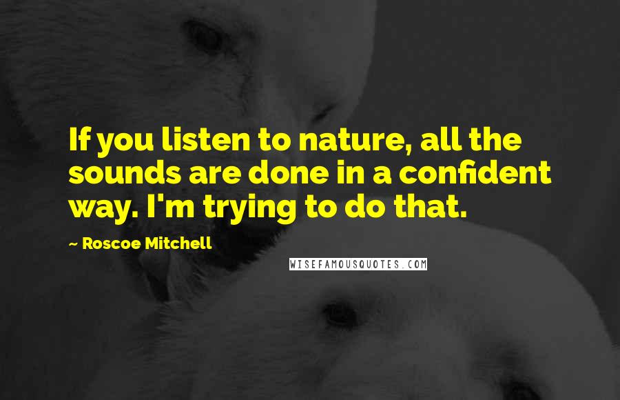 Roscoe Mitchell Quotes: If you listen to nature, all the sounds are done in a confident way. I'm trying to do that.