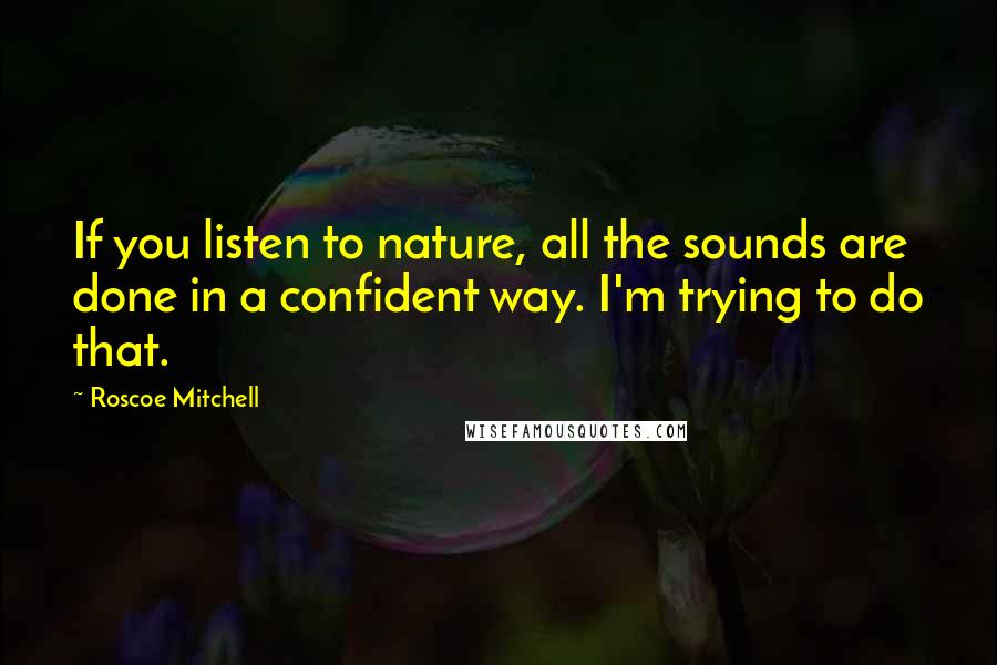 Roscoe Mitchell Quotes: If you listen to nature, all the sounds are done in a confident way. I'm trying to do that.