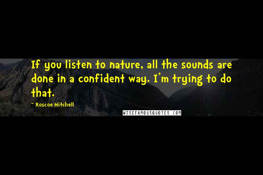 Roscoe Mitchell Quotes: If you listen to nature, all the sounds are done in a confident way. I'm trying to do that.