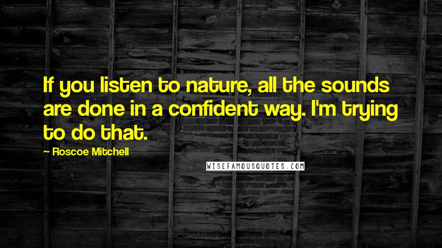 Roscoe Mitchell Quotes: If you listen to nature, all the sounds are done in a confident way. I'm trying to do that.