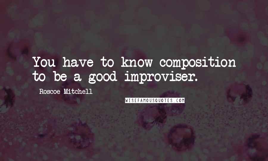 Roscoe Mitchell Quotes: You have to know composition to be a good improviser.