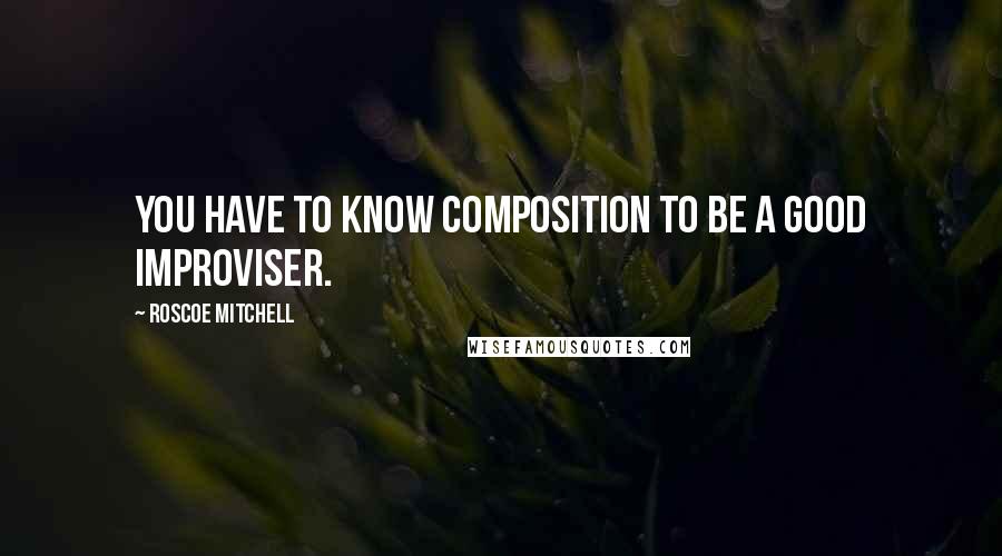 Roscoe Mitchell Quotes: You have to know composition to be a good improviser.