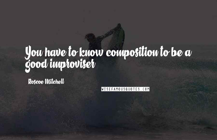 Roscoe Mitchell Quotes: You have to know composition to be a good improviser.