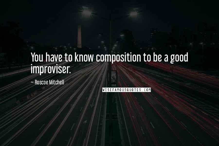 Roscoe Mitchell Quotes: You have to know composition to be a good improviser.