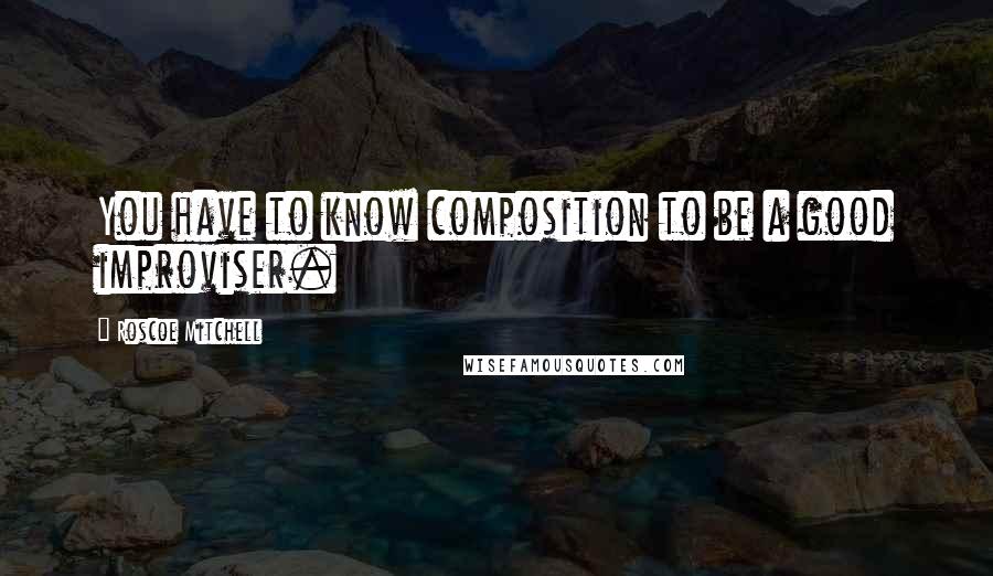 Roscoe Mitchell Quotes: You have to know composition to be a good improviser.