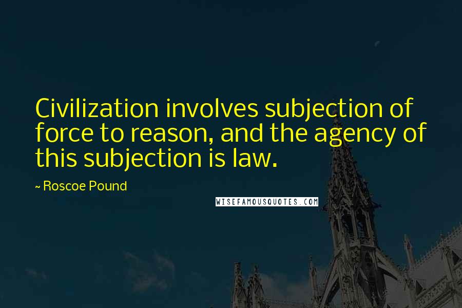Roscoe Pound Quotes: Civilization involves subjection of force to reason, and the agency of this subjection is law.