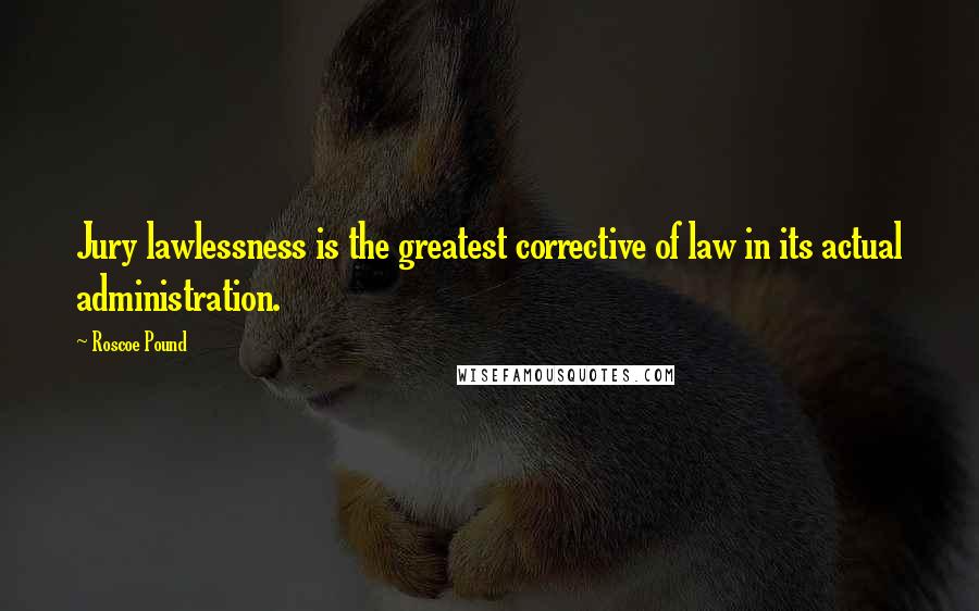Roscoe Pound Quotes: Jury lawlessness is the greatest corrective of law in its actual administration.