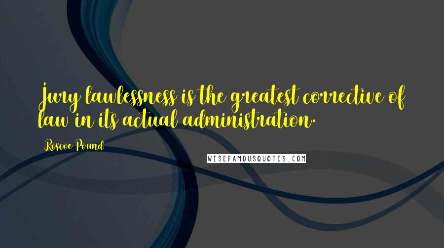 Roscoe Pound Quotes: Jury lawlessness is the greatest corrective of law in its actual administration.
