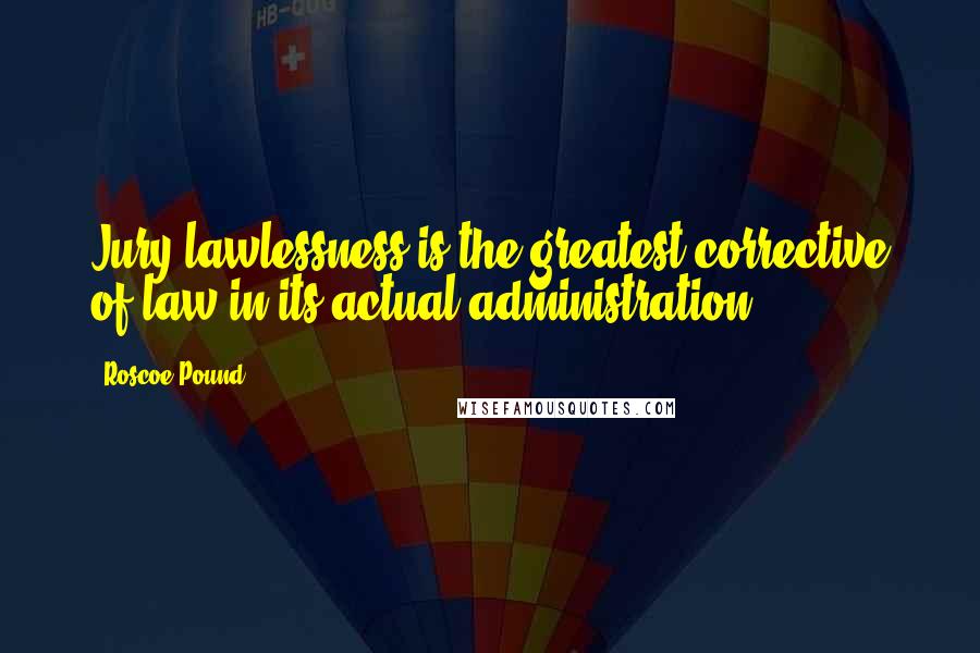 Roscoe Pound Quotes: Jury lawlessness is the greatest corrective of law in its actual administration.