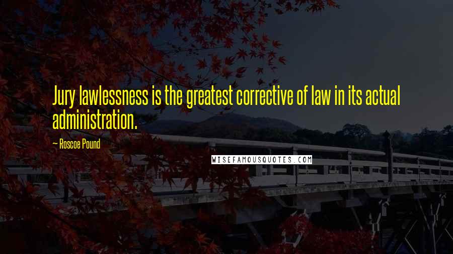 Roscoe Pound Quotes: Jury lawlessness is the greatest corrective of law in its actual administration.