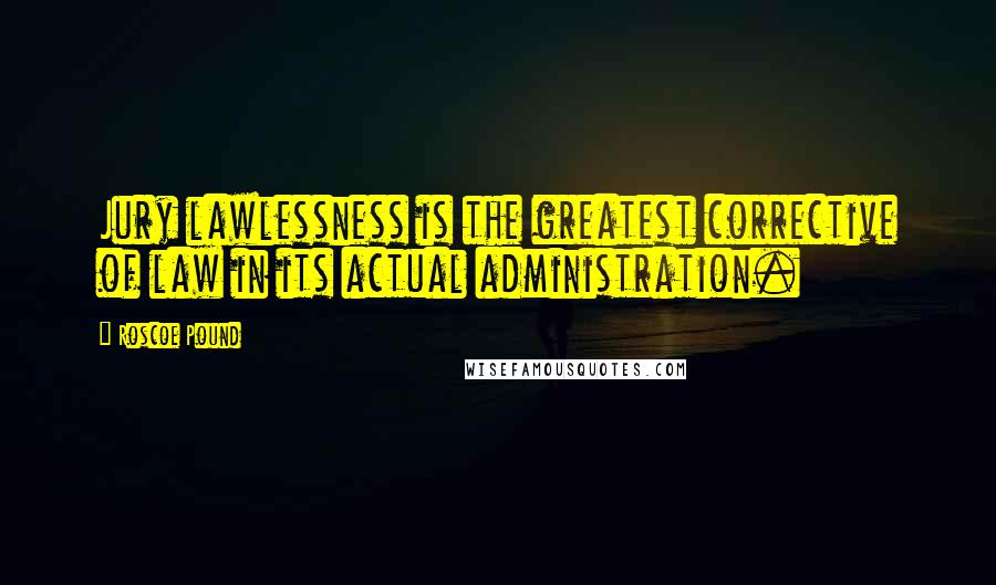 Roscoe Pound Quotes: Jury lawlessness is the greatest corrective of law in its actual administration.