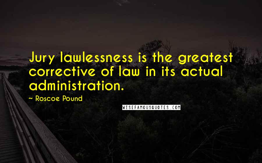Roscoe Pound Quotes: Jury lawlessness is the greatest corrective of law in its actual administration.