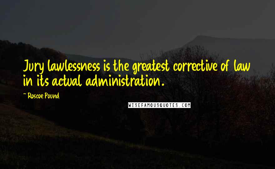 Roscoe Pound Quotes: Jury lawlessness is the greatest corrective of law in its actual administration.