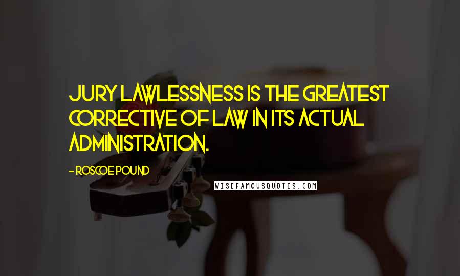 Roscoe Pound Quotes: Jury lawlessness is the greatest corrective of law in its actual administration.