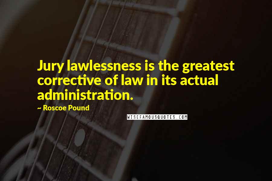 Roscoe Pound Quotes: Jury lawlessness is the greatest corrective of law in its actual administration.