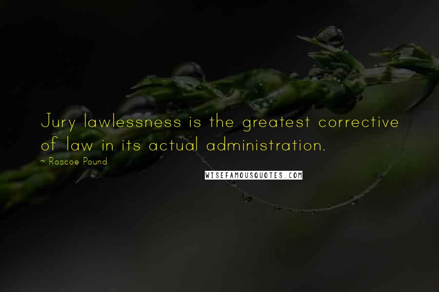 Roscoe Pound Quotes: Jury lawlessness is the greatest corrective of law in its actual administration.