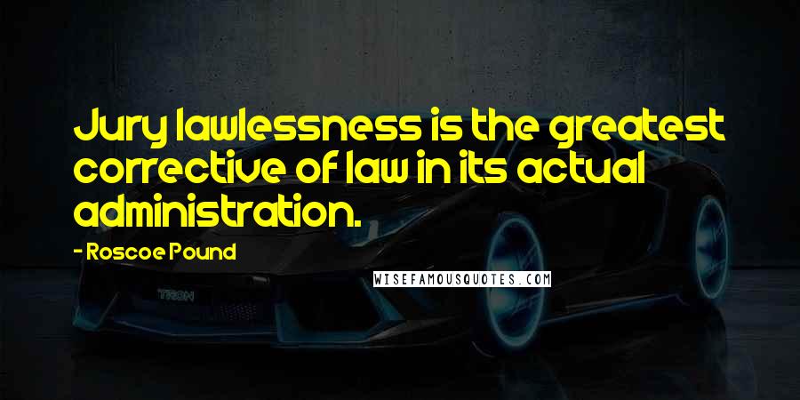 Roscoe Pound Quotes: Jury lawlessness is the greatest corrective of law in its actual administration.