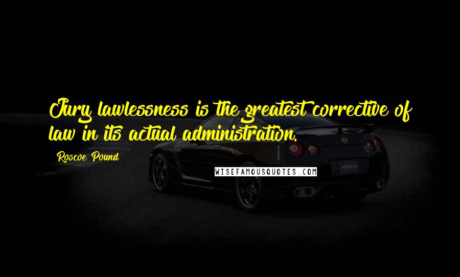 Roscoe Pound Quotes: Jury lawlessness is the greatest corrective of law in its actual administration.