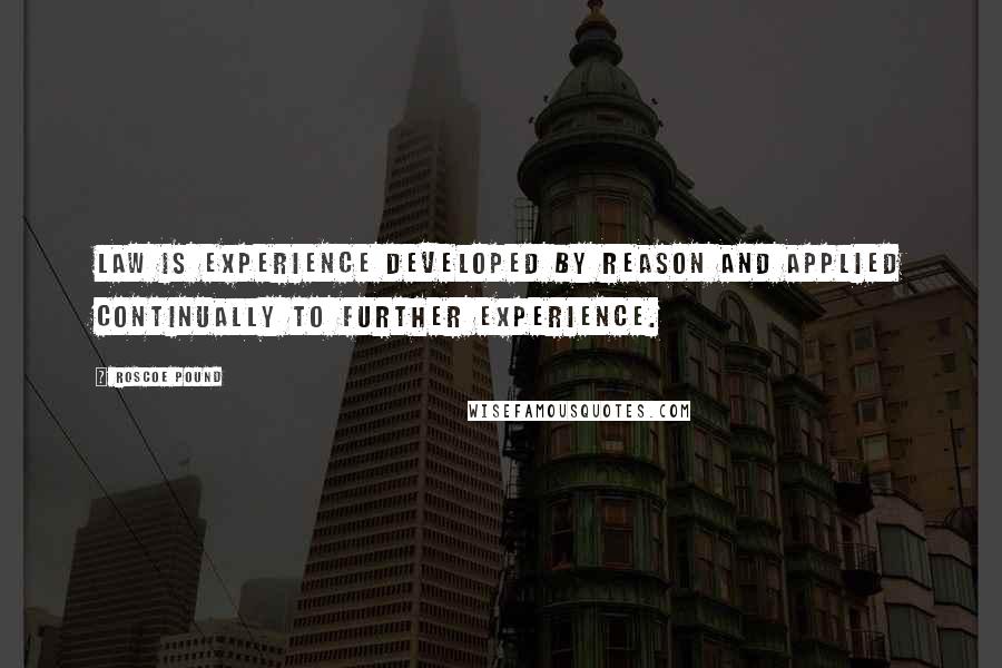 Roscoe Pound Quotes: Law is experience developed by reason and applied continually to further experience.