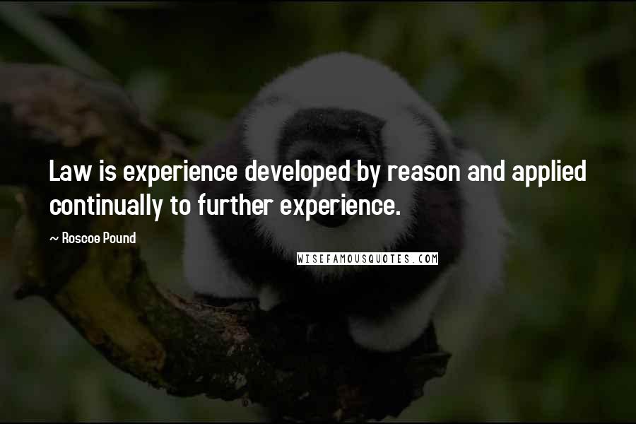 Roscoe Pound Quotes: Law is experience developed by reason and applied continually to further experience.