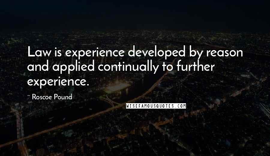 Roscoe Pound Quotes: Law is experience developed by reason and applied continually to further experience.