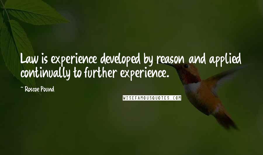 Roscoe Pound Quotes: Law is experience developed by reason and applied continually to further experience.