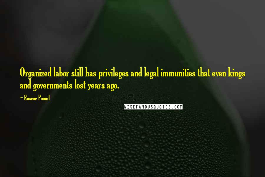 Roscoe Pound Quotes: Organized labor still has privileges and legal immunities that even kings and governments lost years ago.