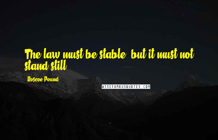 Roscoe Pound Quotes: The law must be stable, but it must not stand still.