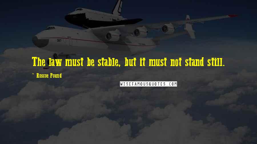 Roscoe Pound Quotes: The law must be stable, but it must not stand still.