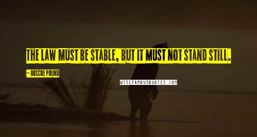 Roscoe Pound Quotes: The law must be stable, but it must not stand still.