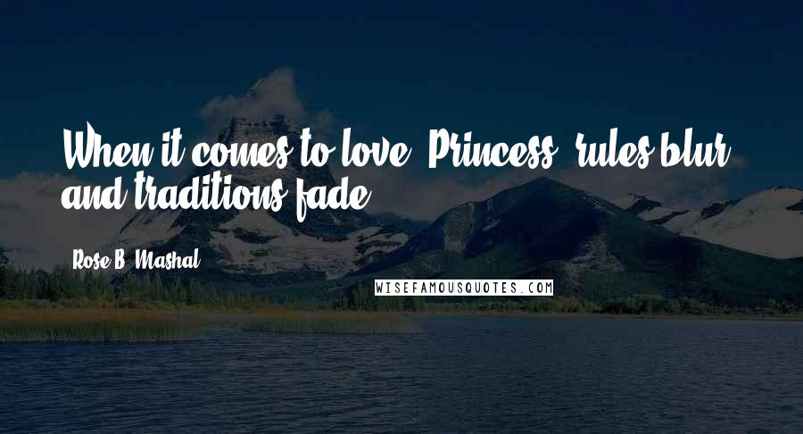 Rose B. Mashal Quotes: When it comes to love, Princess, rules blur, and traditions fade,