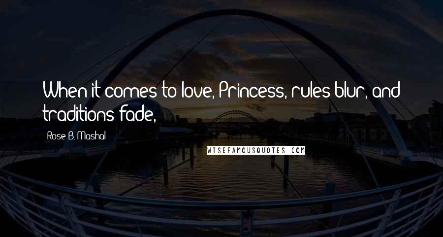 Rose B. Mashal Quotes: When it comes to love, Princess, rules blur, and traditions fade,