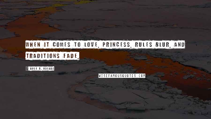 Rose B. Mashal Quotes: When it comes to love, Princess, rules blur, and traditions fade,