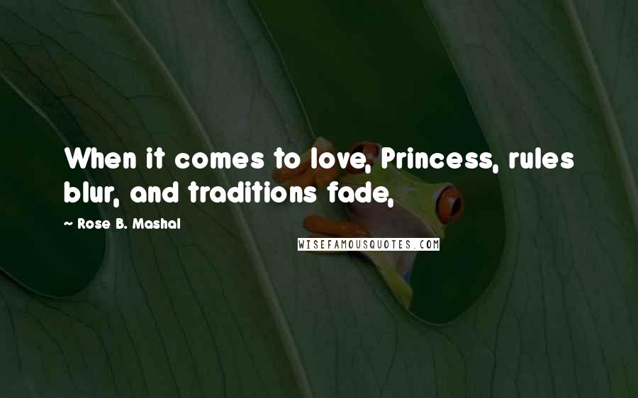 Rose B. Mashal Quotes: When it comes to love, Princess, rules blur, and traditions fade,