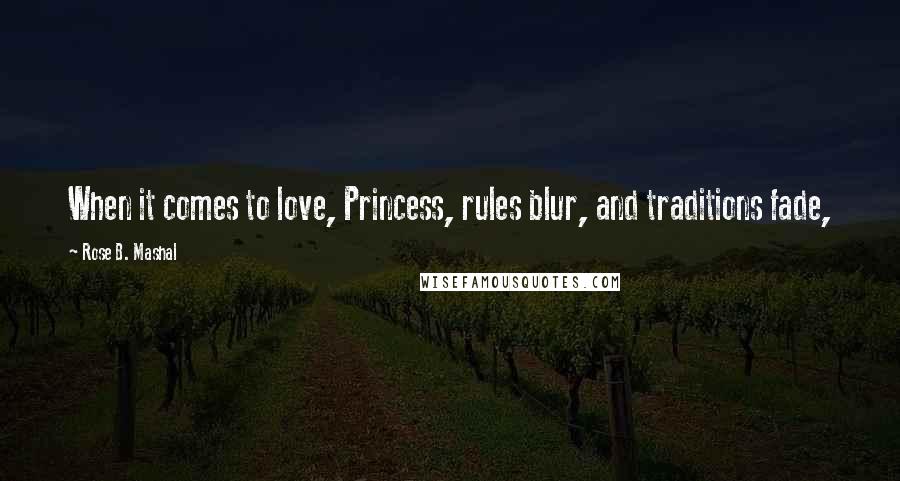 Rose B. Mashal Quotes: When it comes to love, Princess, rules blur, and traditions fade,