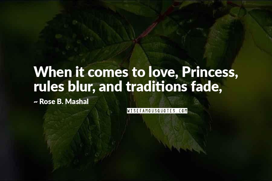 Rose B. Mashal Quotes: When it comes to love, Princess, rules blur, and traditions fade,