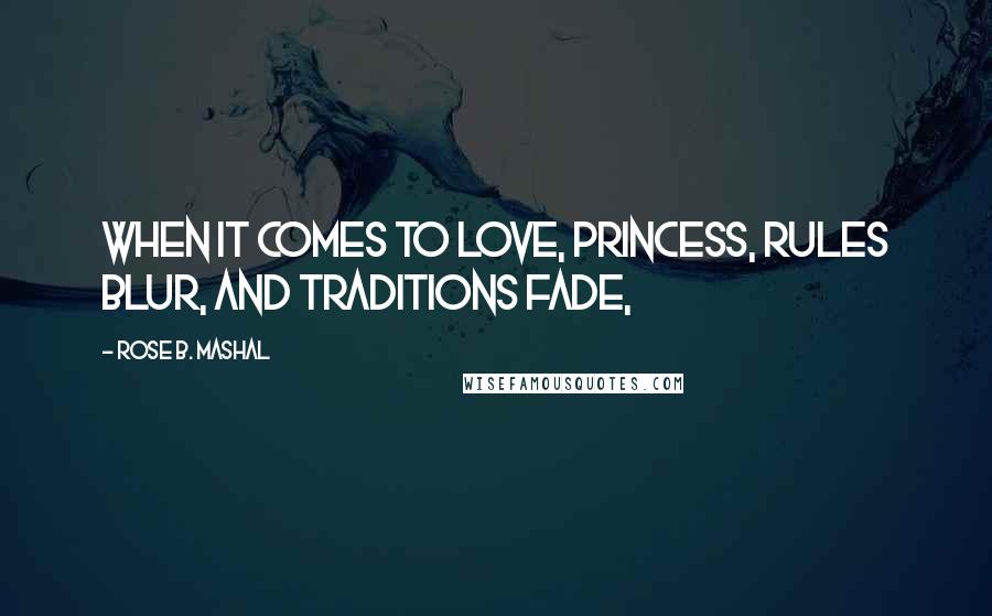 Rose B. Mashal Quotes: When it comes to love, Princess, rules blur, and traditions fade,