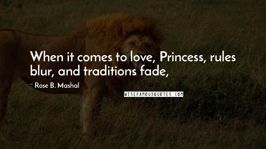 Rose B. Mashal Quotes: When it comes to love, Princess, rules blur, and traditions fade,